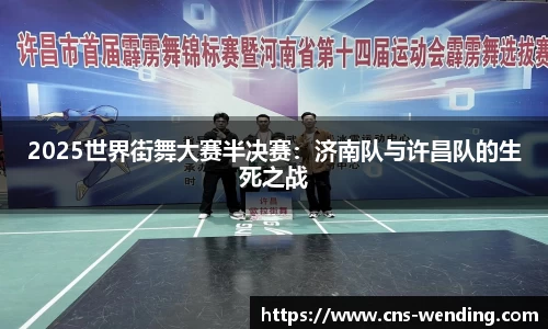 2025世界街舞大赛半决赛：济南队与许昌队的生死之战
