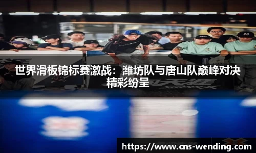 世界滑板锦标赛激战：潍坊队与唐山队巅峰对决精彩纷呈