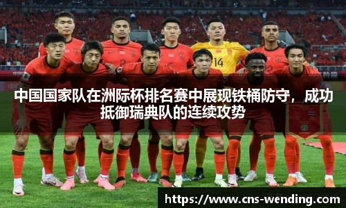 中国国家队在洲际杯排名赛中展现铁桶防守，成功抵御瑞典队的连续攻势