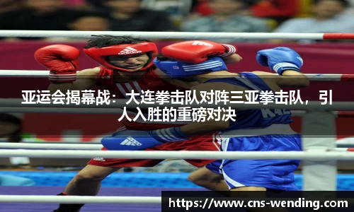 亚运会揭幕战：大连拳击队对阵三亚拳击队，引人入胜的重磅对决