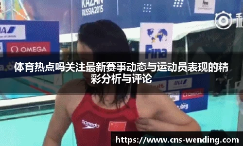 体育热点吗关注最新赛事动态与运动员表现的精彩分析与评论