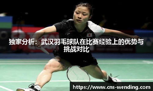 独家分析：武汉羽毛球队在比赛经验上的优势与挑战对比