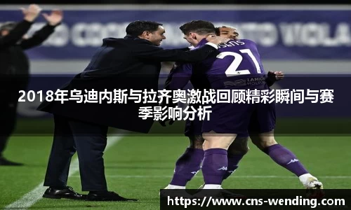 2018年乌迪内斯与拉齐奥激战回顾精彩瞬间与赛季影响分析