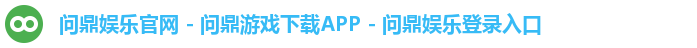 问鼎娱乐官网 - 问鼎游戏下载APP - 问鼎娱乐登录入口